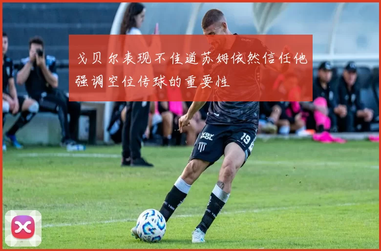 戈贝尔表现不佳道苏姆依然信任他强调空位传球的重要性