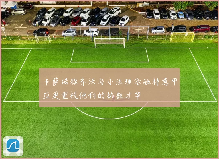 卡萨诺称齐沃与小法理念独特意甲应更重视他们的执教才华