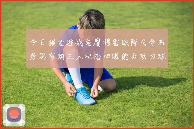 今日掘金迎战老鹰穆雷缺阵戈登布劳恩布朗三人状态回暖能否助力球队取胜