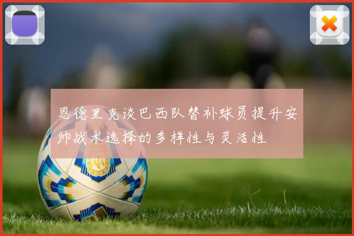 恩德里克谈巴西队替补球员提升安帅战术选择的多样性与灵活性