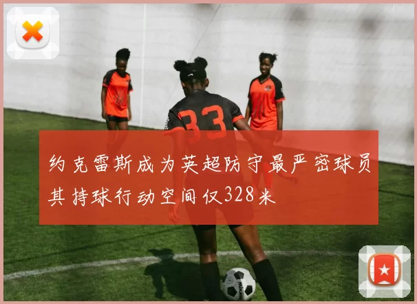 约克雷斯成为英超防守最严密球员其持球行动空间仅328米