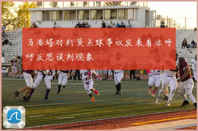 马洛塔对科莫点球争议发表看法呼吁反思误判现象