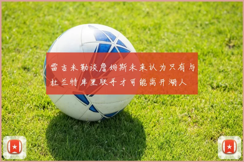 雷吉米勒谈詹姆斯未来认为只有与杜兰特库里联手才可能离开湖人