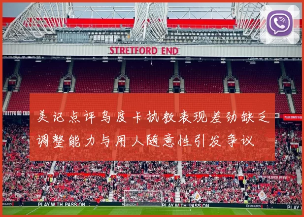 美记点评乌度卡执教表现差劲缺乏调整能力与用人随意性引发争议