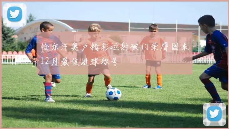 恰尔汗奥卢精彩远射破门荣膺国米12月最佳进球称号