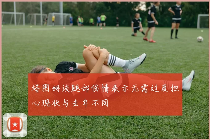 塔图姆谈腿部伤情表示无需过度担心现状与去年不同