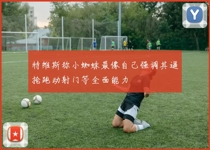 特维斯称小蜘蛛最像自己强调其逼抢跑动射门等全面能力