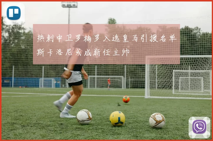 热刺中卫罗梅罗入选皇马引援名单斯卡洛尼或成新任主帅