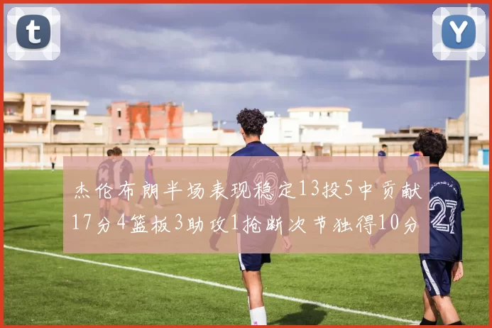 杰伦布朗半场表现稳定13投5中贡献17分4篮板3助攻1抢断次节独得10分
