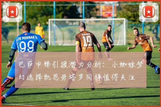 巴萨中锋引援潜力分析：小蜘蛛梦幻选择凯恩劳塔罗同样值得关注