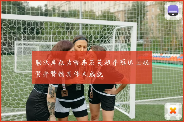 勒沃库森为哈弗茨英超夺冠送上祝贺并赞扬其伟大成就