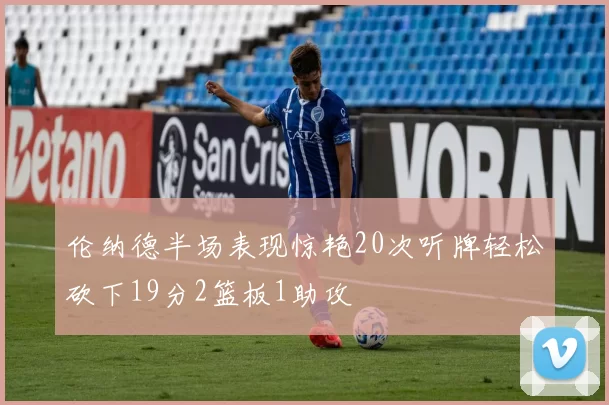 伦纳德半场表现惊艳20次听牌轻松砍下19分2篮板1助攻