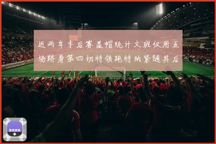 近两年季后赛盖帽统计文班仅用五场跻身第四切特领跑特纳紧随其后
