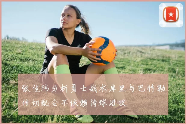 张佳玮分析勇士战术库里与巴特勒传切配合不依赖持球进攻