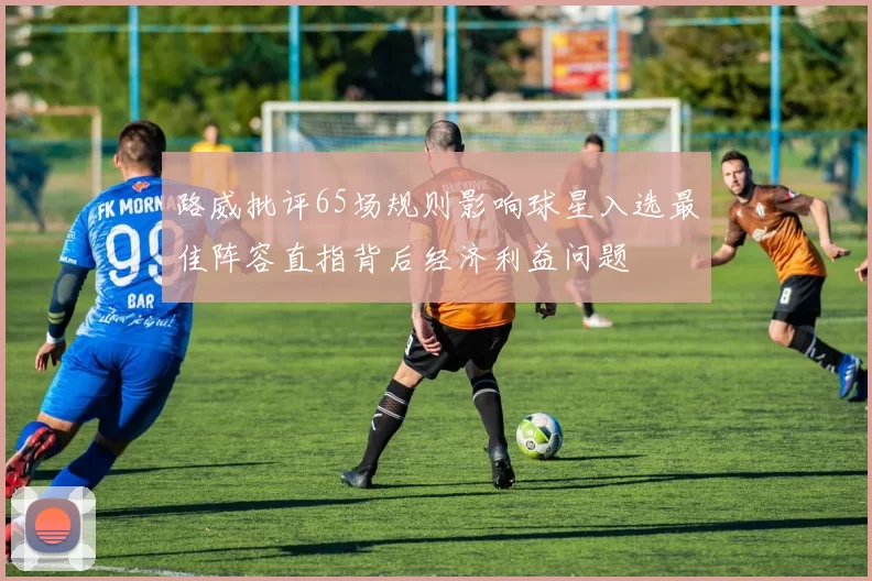 路威批评65场规则影响球星入选最佳阵容直指背后经济利益问题