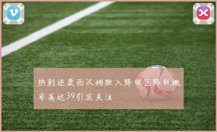 热刺逆袭西汉姆跌入降级区降级概率高达39引发关注