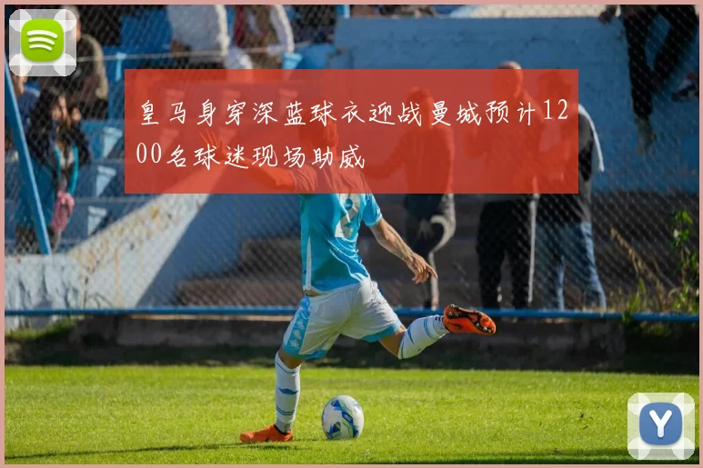 皇马身穿深蓝球衣迎战曼城预计1200名球迷现场助威