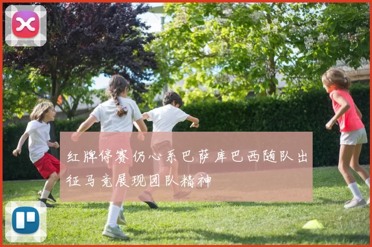 红牌停赛仍心系巴萨库巴西随队出征马竞展现团队精神
