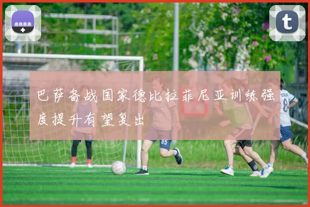 巴萨备战国家德比拉菲尼亚训练强度提升有望复出