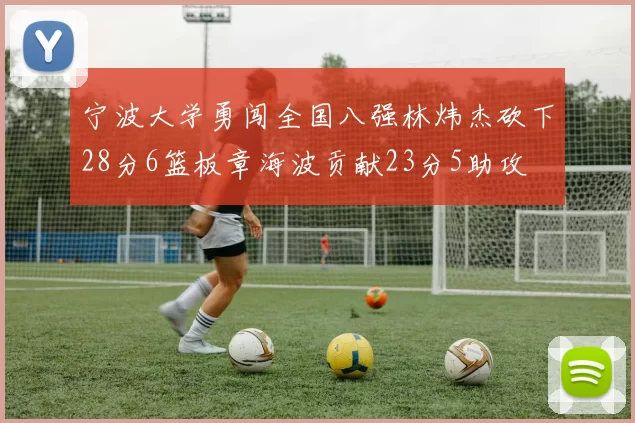 宁波大学勇闯全国八强林炜杰砍下28分6篮板章海波贡献23分5助攻