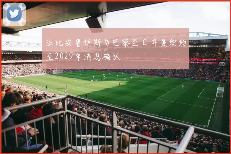 法比安鲁伊斯与巴黎圣日耳曼续约至2029年消息确认