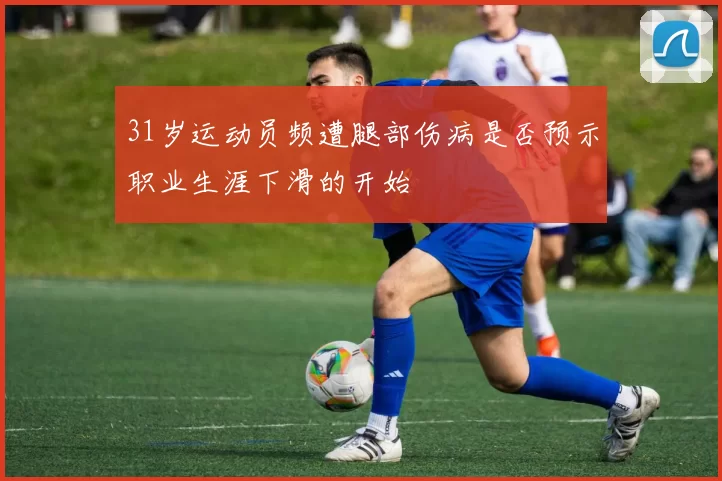 31岁运动员频遭腿部伤病是否预示职业生涯下滑的开始