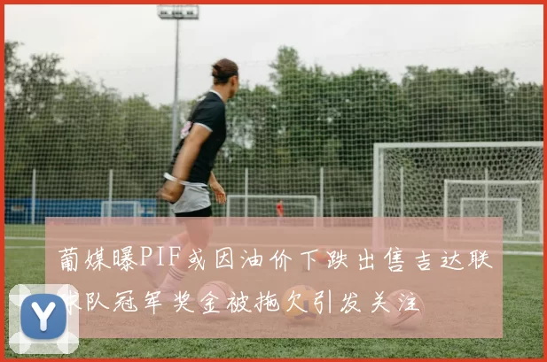 葡媒曝PIF或因油价下跌出售吉达联球队冠军奖金被拖欠引发关注