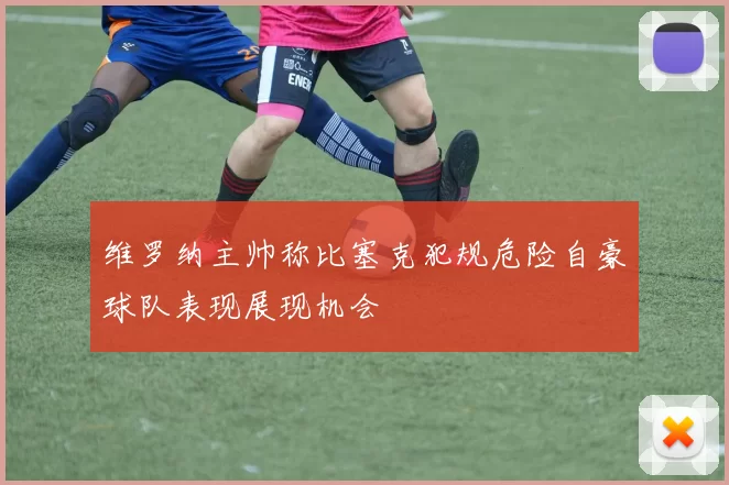 维罗纳主帅称比塞克犯规危险自豪球队表现展现机会