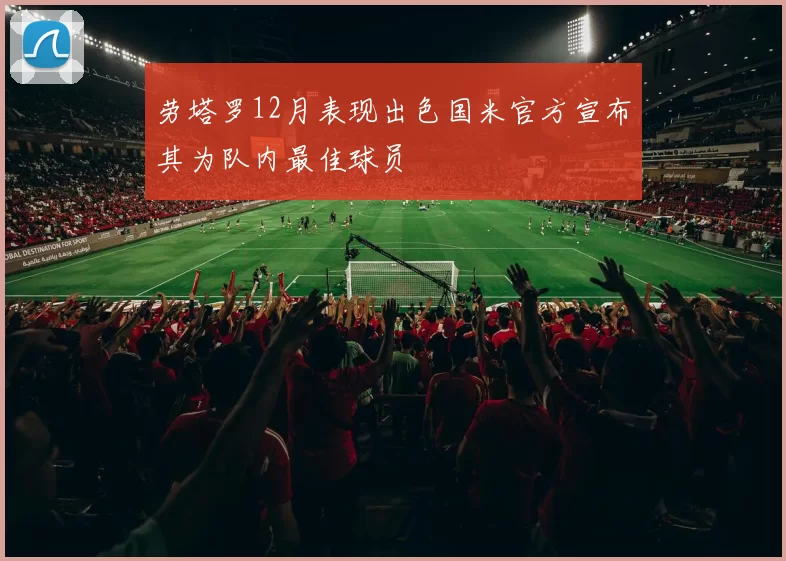 劳塔罗12月表现出色国米官方宣布其为队内最佳球员