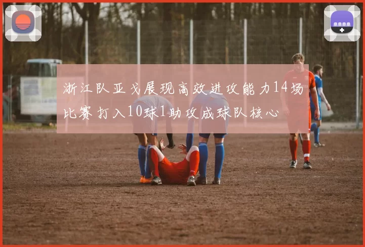 浙江队亚戈展现高效进攻能力14场比赛打入10球1助攻成球队核心
