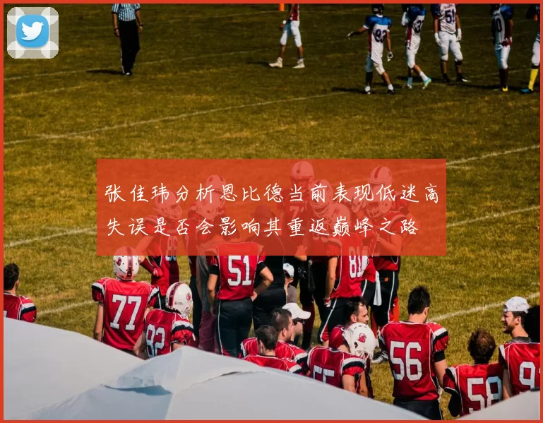 张佳玮分析恩比德当前表现低迷高失误是否会影响其重返巅峰之路