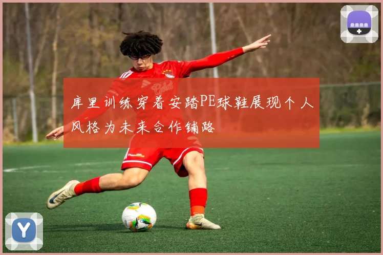 库里训练穿着安踏PE球鞋展现个人风格为未来合作铺路