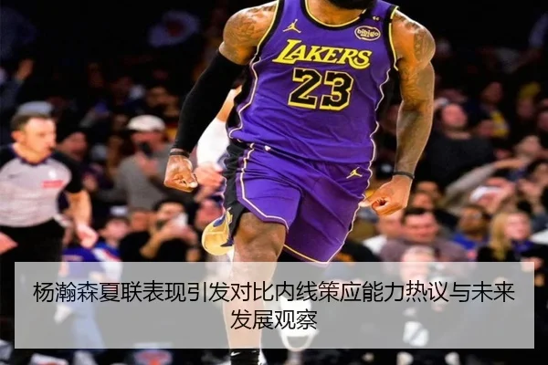 杨瀚森夏联表现引发对比内线策应能力热议与未来发展观察 - kaiyunsport
